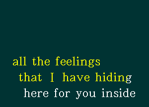 all the feelings
that I have hiding
here for you inside