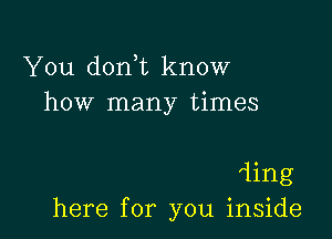 You don t know
how many times

ling
here for you inside