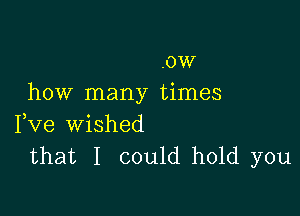 .ow
how many times

Fve wished
that I could hold you