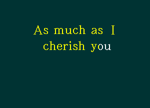 As much as I
cherish you