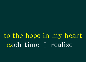 t0 the hope in my heart
each time I realize