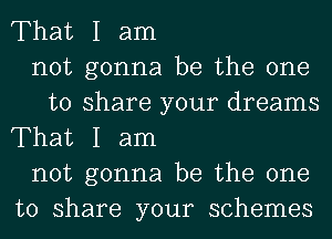 That I am
not gonna be the one
to share your dreams

That I am
not gonna be the one
to share your schemes