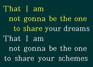 That I am
not gonna be the one
to share your dreams

That I am
not gonna be the one
to share your schemes