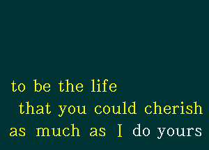 to be the life
that you could cherish
as much as I do yours