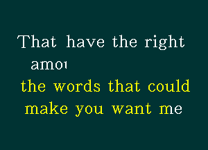 That have the right
amo1

the words that could
make you want me