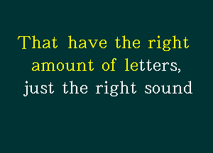 That have the right
amount of letters,

just the right sound