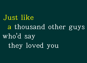 Just like
a thousand other guys

whdd say
they loved you