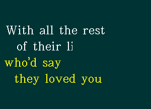 With all the rest
of their 1i

whdd say
they loved you