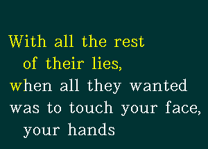 With all the rest
of their lies,

when all they wanted
was to touch your face,
your hands