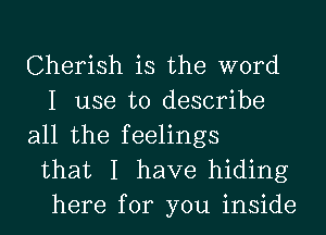 Cherish is the word
I use to describe
all the feelings
that I have hiding
here for you inside