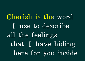 Cherish is the word
I use to describe
all the feelings
that I have hiding
here for you inside