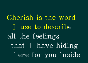 Cherish is the word
I use to describe
all the feelings
that I have hiding
here for you inside