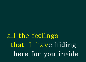 all the feelings
that I have hiding
here for you inside