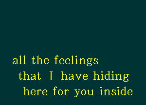 all the feelings
that I have hiding
here for you inside