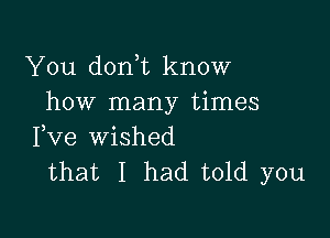 You don t know
how many times

Fve wished
that I had told you