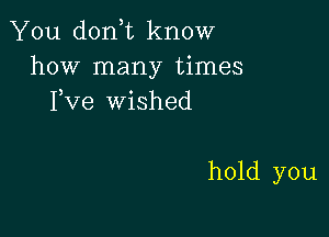 You don t know
how many times
Fve wished

hold you