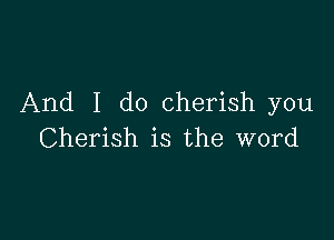 And I do cherish you

Cherish is the word