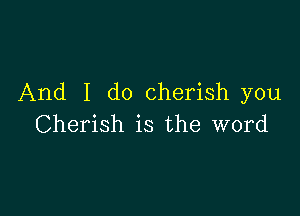 And I do cherish you

Cherish is the word