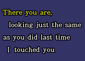 There you are,
looking just the same

as you did last time

I touched you