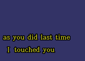 as you did last time

I touched you