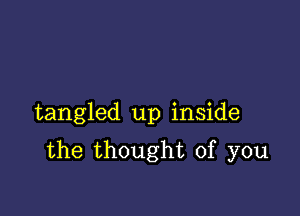 tangled up inside
the thought of you