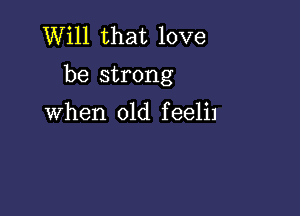 Will that love
be strong

when old feelil