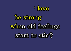 ' love

be strong

when old feelings

start to stir?