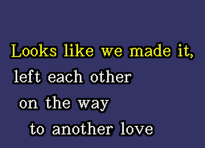 Looks like we made it,
left each other

on the way

to another love