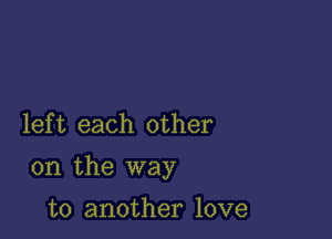 lef t each other

on the way

to another love