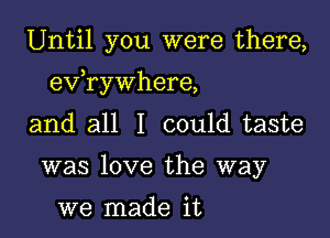 Until you were there,

3
eV rywhere,

and all I could taste
was love the way

we made it