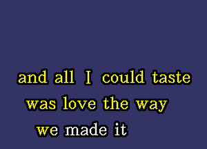 and all I could taste

was love the way

we made it