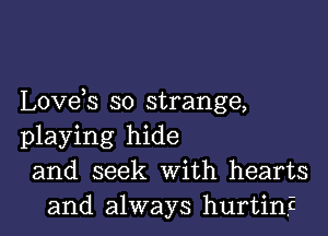 Love s so strange,

playing hide
and seek With hearts
and always hurtin,E