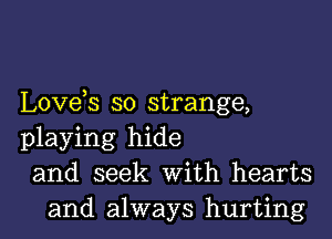 Love s so strange,

playing hide
and seek With hearts
and always hurting