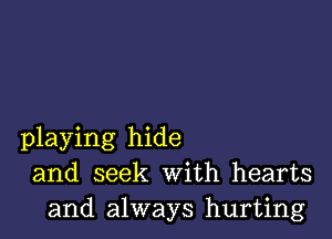 playing hide
and seek With hearts
and always hurting