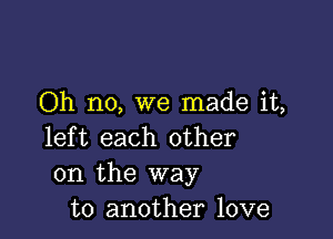 Oh no, we made it,

left each other
on the way
to another love