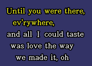 Until you were there,

)
ev rywhere,

and all I could taste

was love the way

we made it, oh