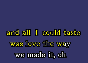 and all I could taste

was love the way

we made it, oh