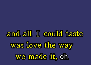 and all I could taste

was love the way

we made it, oh