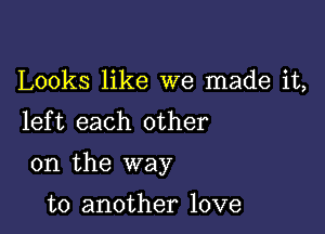 Looks like we made it,
left each other

on the way

to another love