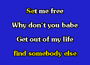 Set me free
Why don't you babe

Get out of my life

find somebody else