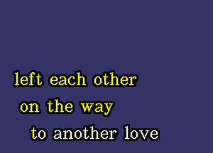 lef t each other

on the way

to another love