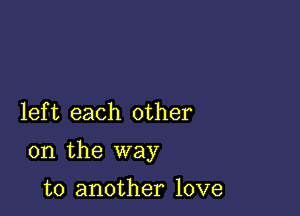 lef t each other

on the way

to another love