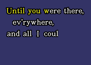 Until you were there,

)
ev rywhere,

and all I coul