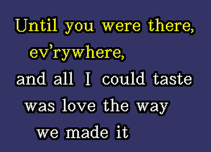 Until you were there,

)
ev rywhere,

and all I could taste
was love the way

we made it