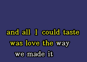 and all I could taste

was love the way

we made it