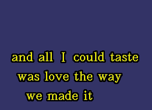 and all I could taste

was love the way

we made it