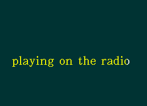 playing on the radio