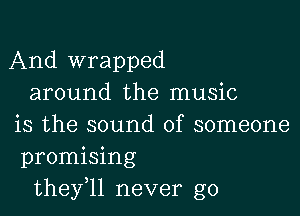 And wrapped
around the music

is the sound of someone
promising
they,ll never go