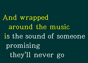 And wrapped
around the music

is the sound of someone
promising
they,ll never go