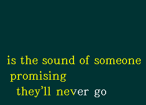 is the sound of someone
promising
they,ll never go